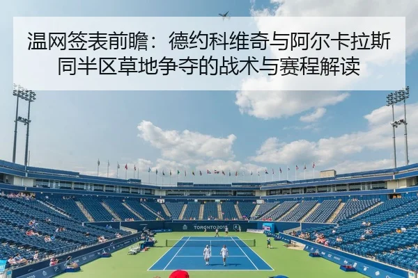 温网签表前瞻：德约科维奇与阿尔卡拉斯同半区草地争夺的战术与赛程解读