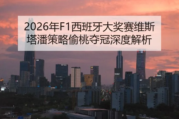 2026年F1西班牙大奖赛维斯塔潘策略偷桃夺冠深度解析