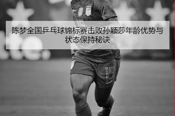 陈梦全国乒乓球锦标赛击败孙颖莎年龄优势与状态保持秘诀