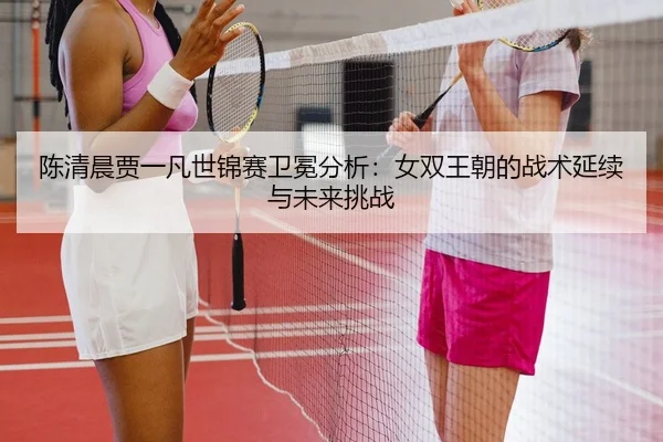 chen-qing-chen-jia-yi-fan-shi-jin-sai-wei-mian-fen-xi-nv-shuang-wang-chao-de-zhan-shu-yan-xu-yu-wei-lai-tiao-zhan-3-512.jpg